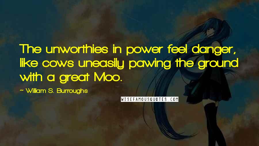 William S. Burroughs Quotes: The unworthies in power feel danger, like cows uneasily pawing the ground with a great Moo.