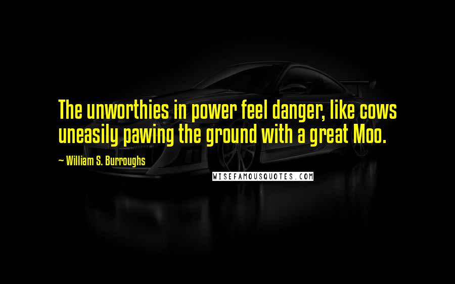 William S. Burroughs Quotes: The unworthies in power feel danger, like cows uneasily pawing the ground with a great Moo.