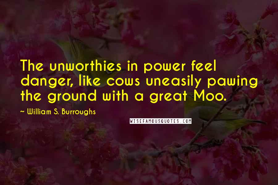 William S. Burroughs Quotes: The unworthies in power feel danger, like cows uneasily pawing the ground with a great Moo.