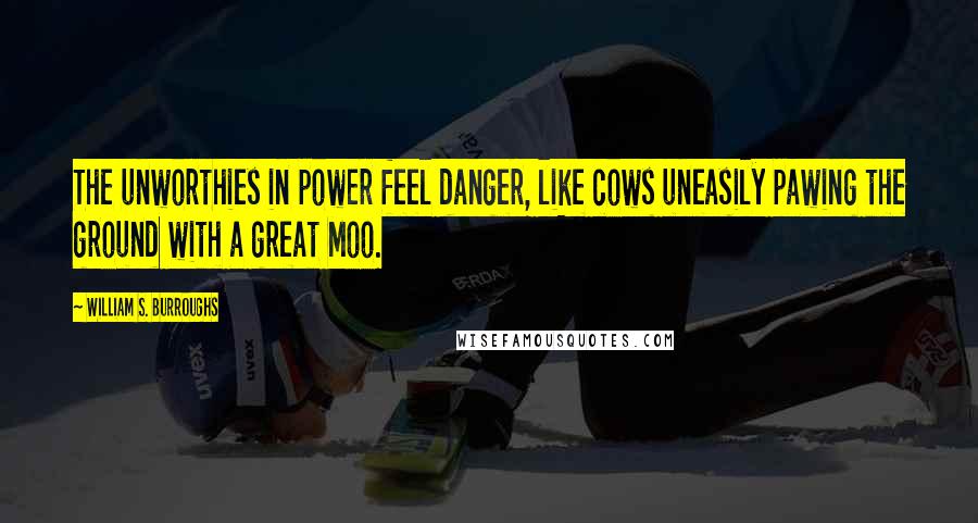 William S. Burroughs Quotes: The unworthies in power feel danger, like cows uneasily pawing the ground with a great Moo.