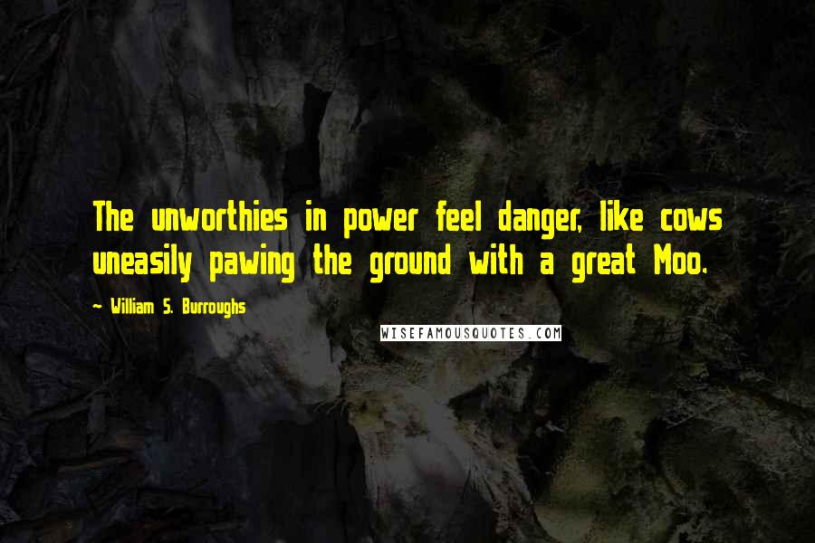 William S. Burroughs Quotes: The unworthies in power feel danger, like cows uneasily pawing the ground with a great Moo.