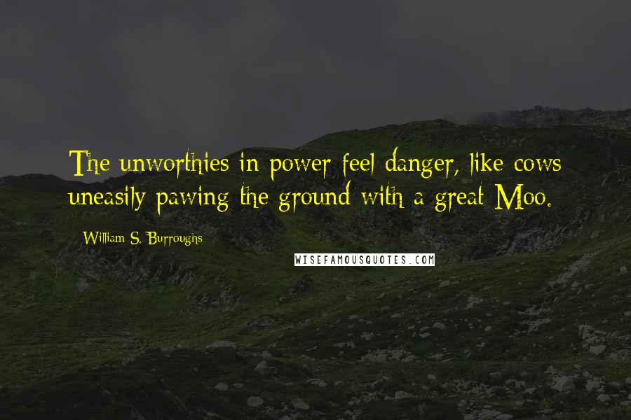 William S. Burroughs Quotes: The unworthies in power feel danger, like cows uneasily pawing the ground with a great Moo.