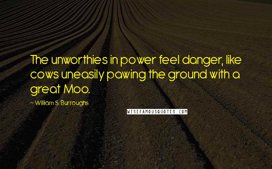William S. Burroughs Quotes: The unworthies in power feel danger, like cows uneasily pawing the ground with a great Moo.