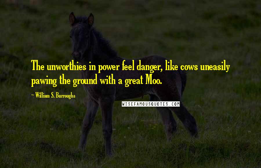 William S. Burroughs Quotes: The unworthies in power feel danger, like cows uneasily pawing the ground with a great Moo.