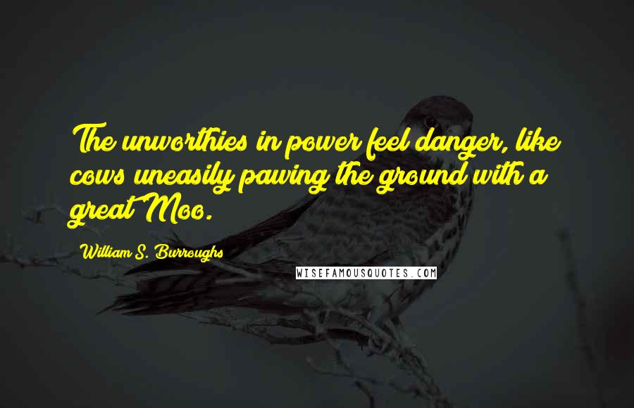 William S. Burroughs Quotes: The unworthies in power feel danger, like cows uneasily pawing the ground with a great Moo.