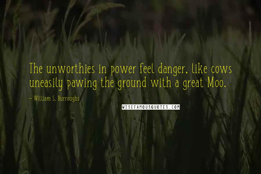 William S. Burroughs Quotes: The unworthies in power feel danger, like cows uneasily pawing the ground with a great Moo.