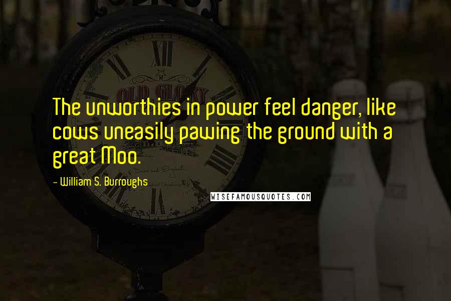 William S. Burroughs Quotes: The unworthies in power feel danger, like cows uneasily pawing the ground with a great Moo.