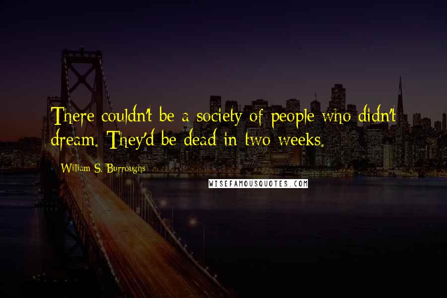 William S. Burroughs Quotes: There couldn't be a society of people who didn't dream. They'd be dead in two weeks.