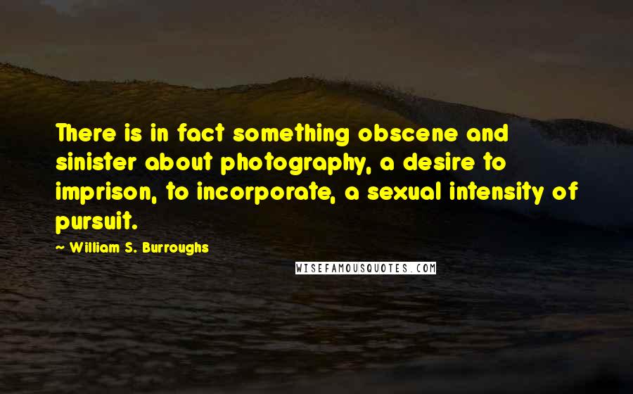 William S. Burroughs Quotes: There is in fact something obscene and sinister about photography, a desire to imprison, to incorporate, a sexual intensity of pursuit.