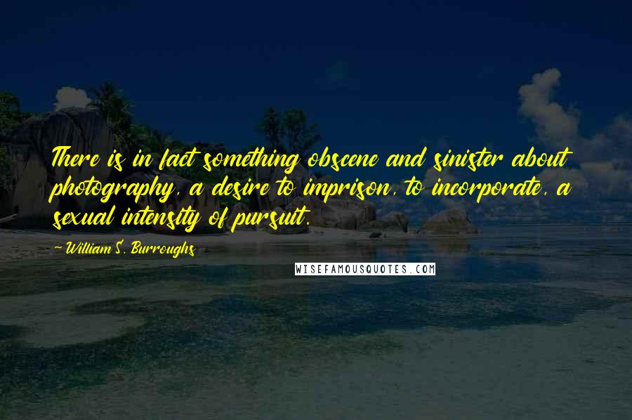 William S. Burroughs Quotes: There is in fact something obscene and sinister about photography, a desire to imprison, to incorporate, a sexual intensity of pursuit.