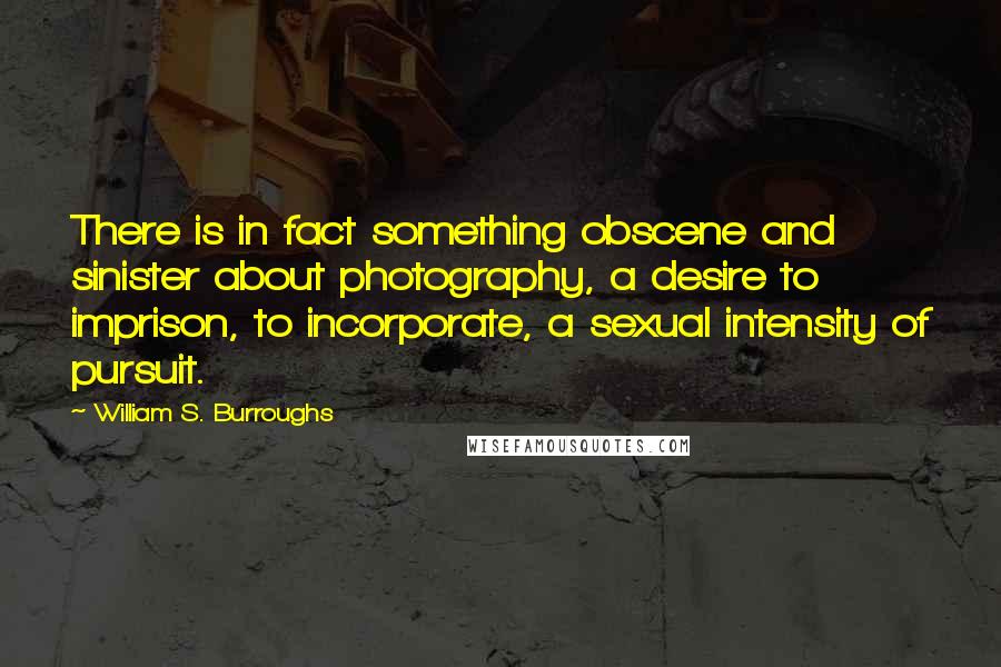 William S. Burroughs Quotes: There is in fact something obscene and sinister about photography, a desire to imprison, to incorporate, a sexual intensity of pursuit.