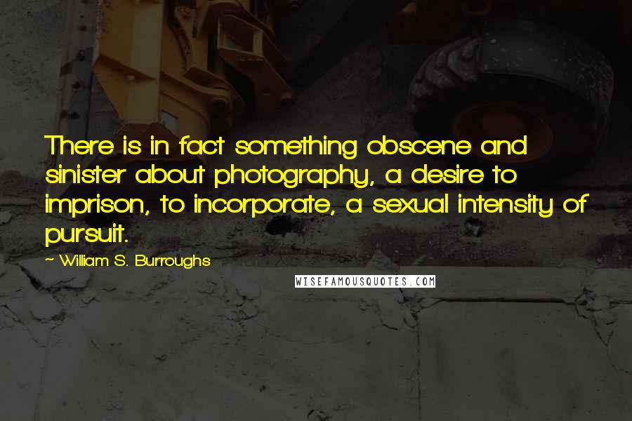 William S. Burroughs Quotes: There is in fact something obscene and sinister about photography, a desire to imprison, to incorporate, a sexual intensity of pursuit.
