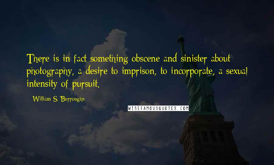 William S. Burroughs Quotes: There is in fact something obscene and sinister about photography, a desire to imprison, to incorporate, a sexual intensity of pursuit.