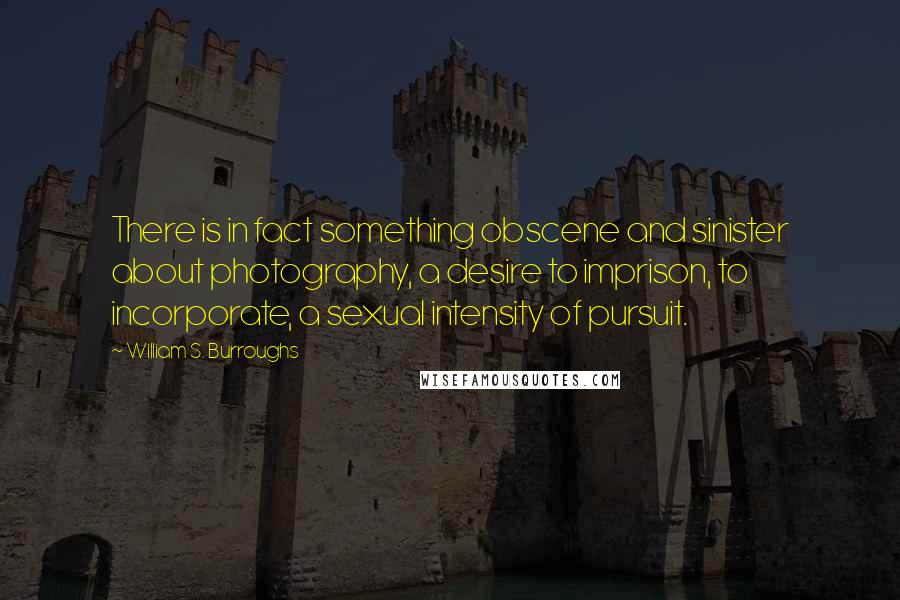 William S. Burroughs Quotes: There is in fact something obscene and sinister about photography, a desire to imprison, to incorporate, a sexual intensity of pursuit.