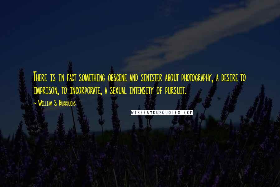 William S. Burroughs Quotes: There is in fact something obscene and sinister about photography, a desire to imprison, to incorporate, a sexual intensity of pursuit.