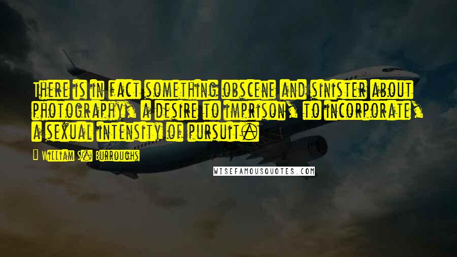 William S. Burroughs Quotes: There is in fact something obscene and sinister about photography, a desire to imprison, to incorporate, a sexual intensity of pursuit.