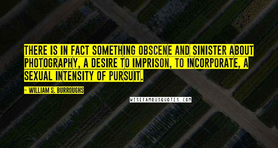 William S. Burroughs Quotes: There is in fact something obscene and sinister about photography, a desire to imprison, to incorporate, a sexual intensity of pursuit.