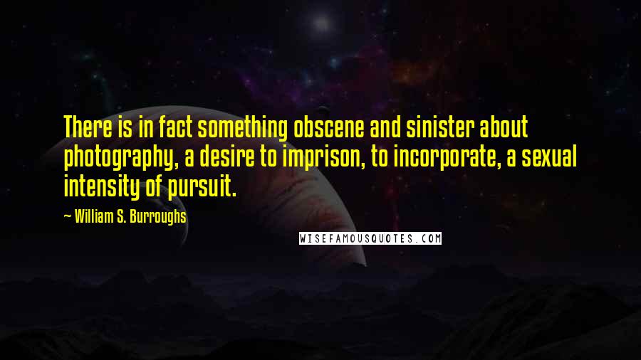 William S. Burroughs Quotes: There is in fact something obscene and sinister about photography, a desire to imprison, to incorporate, a sexual intensity of pursuit.