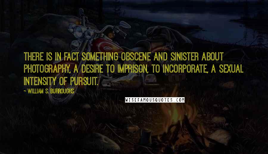William S. Burroughs Quotes: There is in fact something obscene and sinister about photography, a desire to imprison, to incorporate, a sexual intensity of pursuit.