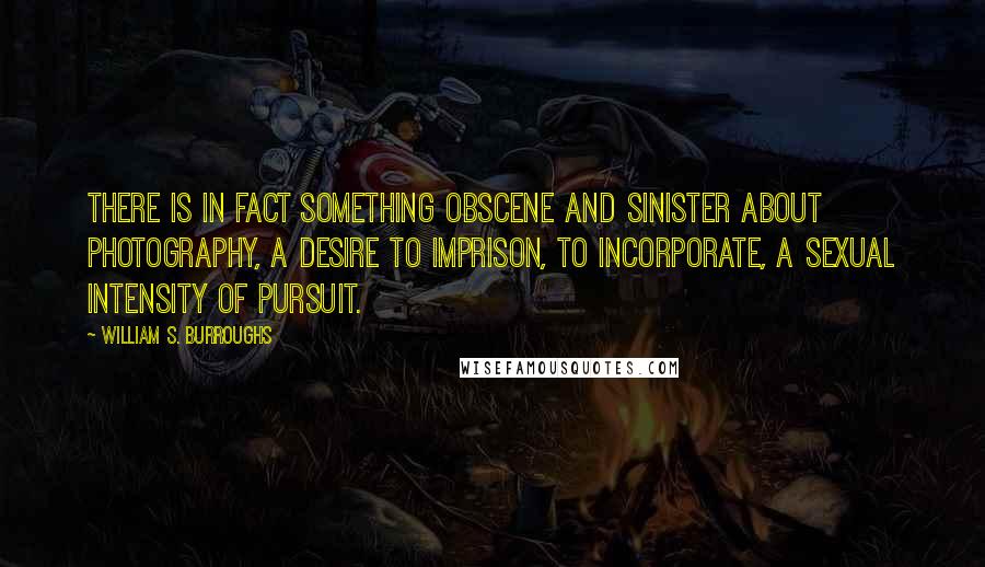 William S. Burroughs Quotes: There is in fact something obscene and sinister about photography, a desire to imprison, to incorporate, a sexual intensity of pursuit.