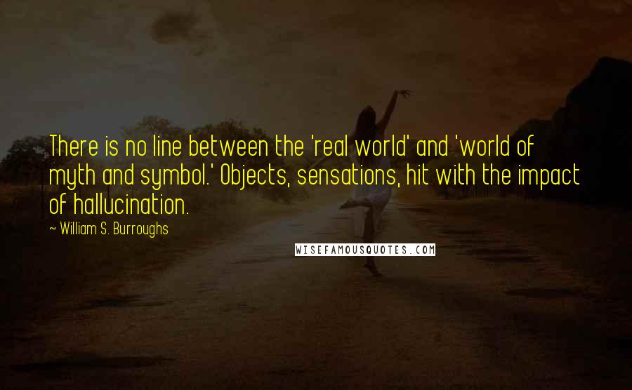 William S. Burroughs Quotes: There is no line between the 'real world' and 'world of myth and symbol.' Objects, sensations, hit with the impact of hallucination.