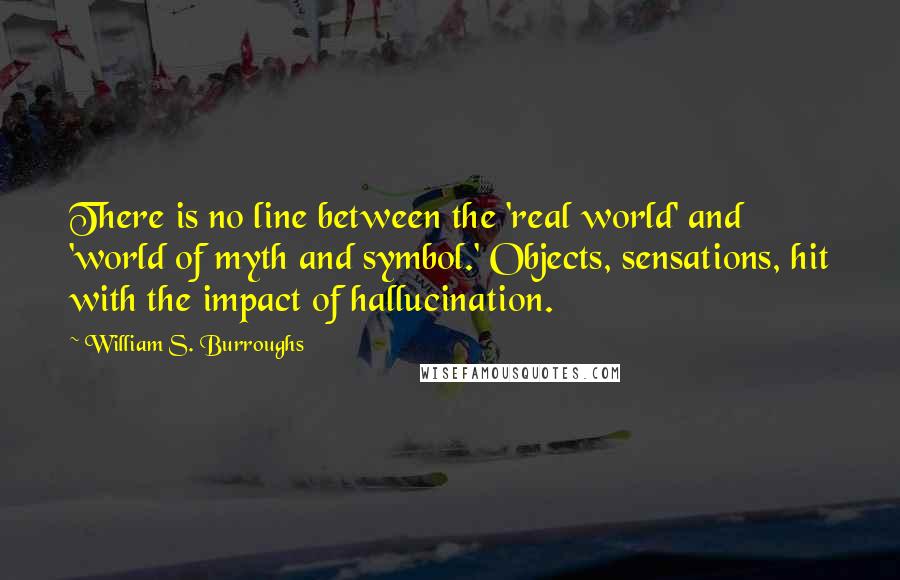 William S. Burroughs Quotes: There is no line between the 'real world' and 'world of myth and symbol.' Objects, sensations, hit with the impact of hallucination.