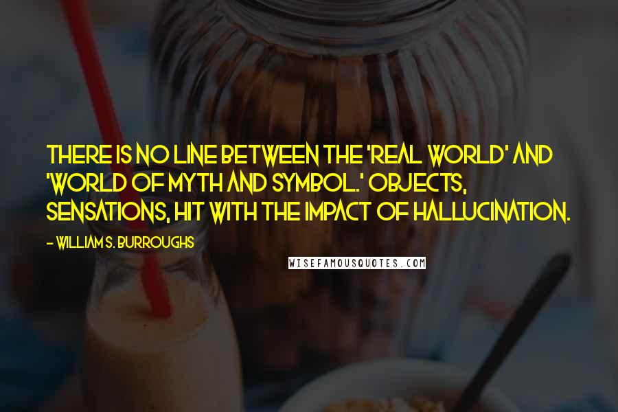 William S. Burroughs Quotes: There is no line between the 'real world' and 'world of myth and symbol.' Objects, sensations, hit with the impact of hallucination.