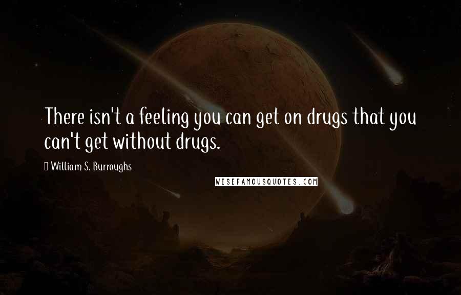 William S. Burroughs Quotes: There isn't a feeling you can get on drugs that you can't get without drugs.