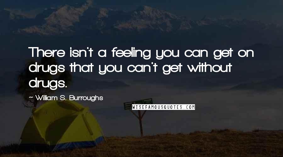 William S. Burroughs Quotes: There isn't a feeling you can get on drugs that you can't get without drugs.