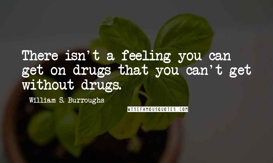 William S. Burroughs Quotes: There isn't a feeling you can get on drugs that you can't get without drugs.