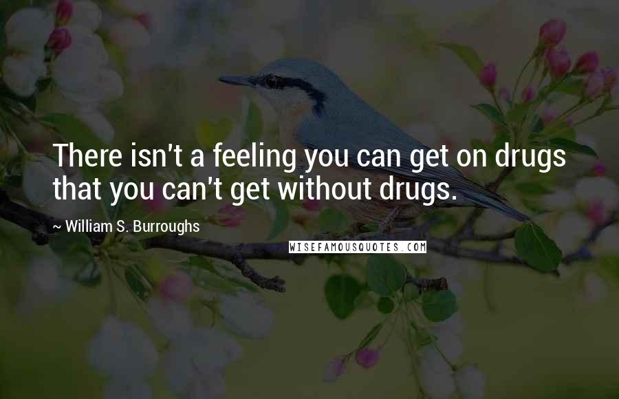 William S. Burroughs Quotes: There isn't a feeling you can get on drugs that you can't get without drugs.