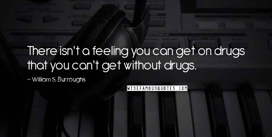 William S. Burroughs Quotes: There isn't a feeling you can get on drugs that you can't get without drugs.