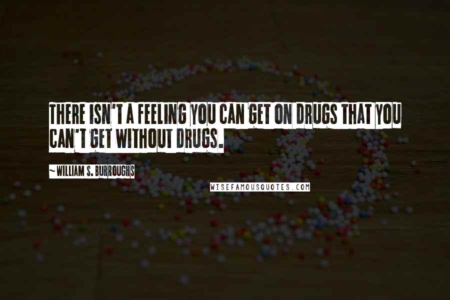 William S. Burroughs Quotes: There isn't a feeling you can get on drugs that you can't get without drugs.