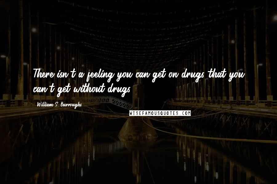 William S. Burroughs Quotes: There isn't a feeling you can get on drugs that you can't get without drugs.