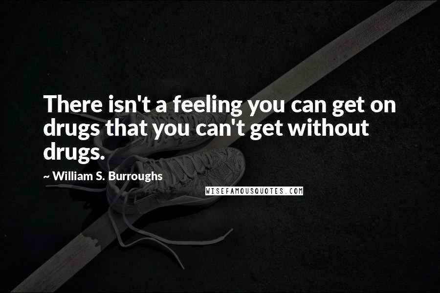 William S. Burroughs Quotes: There isn't a feeling you can get on drugs that you can't get without drugs.
