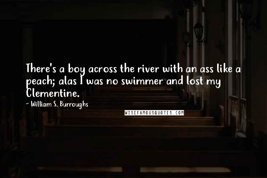 William S. Burroughs Quotes: There's a boy across the river with an ass like a peach; alas I was no swimmer and lost my Clementine.