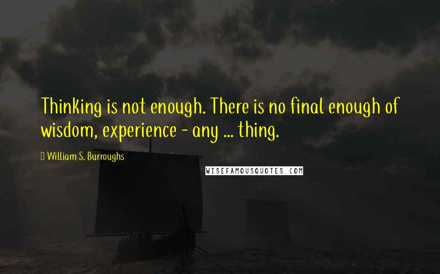 William S. Burroughs Quotes: Thinking is not enough. There is no final enough of wisdom, experience - any ... thing.