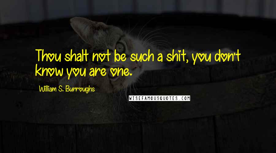 William S. Burroughs Quotes: Thou shalt not be such a shit, you don't know you are one.