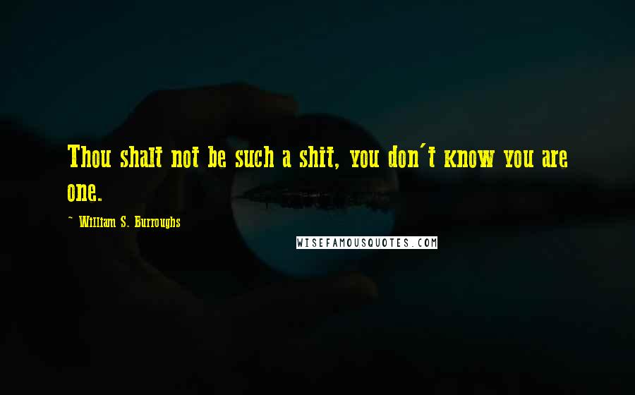 William S. Burroughs Quotes: Thou shalt not be such a shit, you don't know you are one.