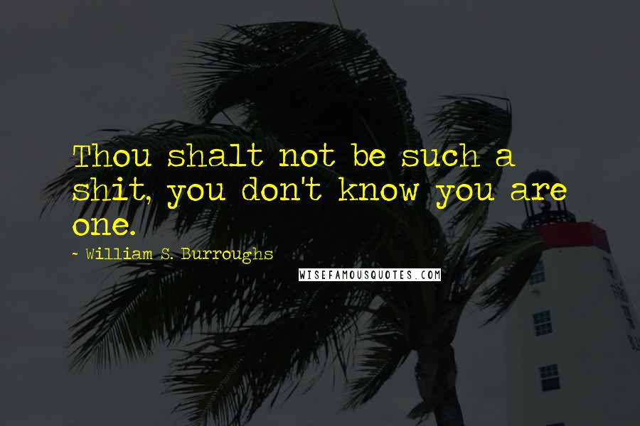 William S. Burroughs Quotes: Thou shalt not be such a shit, you don't know you are one.