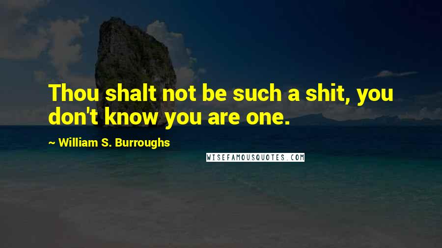 William S. Burroughs Quotes: Thou shalt not be such a shit, you don't know you are one.