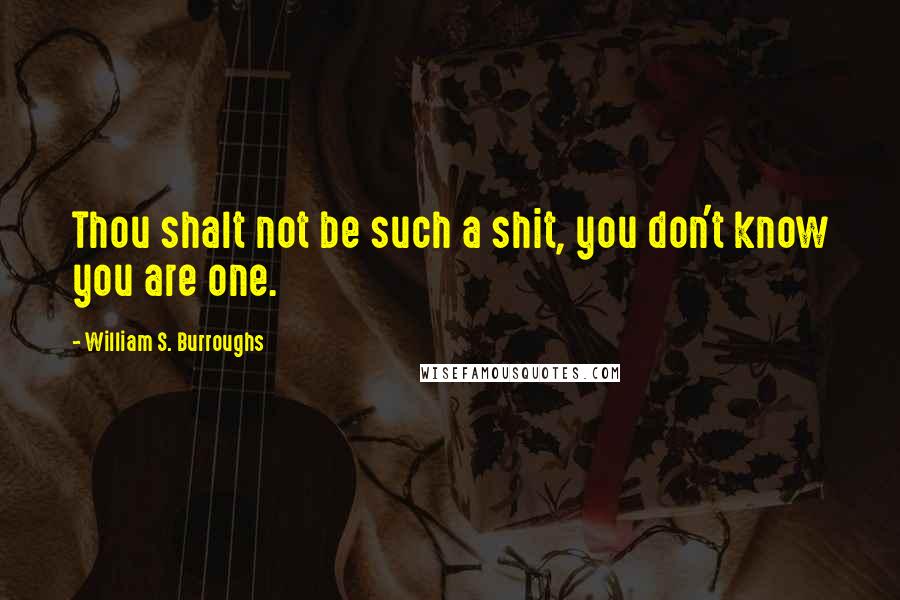 William S. Burroughs Quotes: Thou shalt not be such a shit, you don't know you are one.