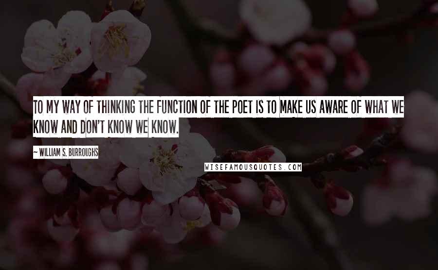 William S. Burroughs Quotes: To my way of thinking the function of the poet is to make us aware of what we know and don't know we know.