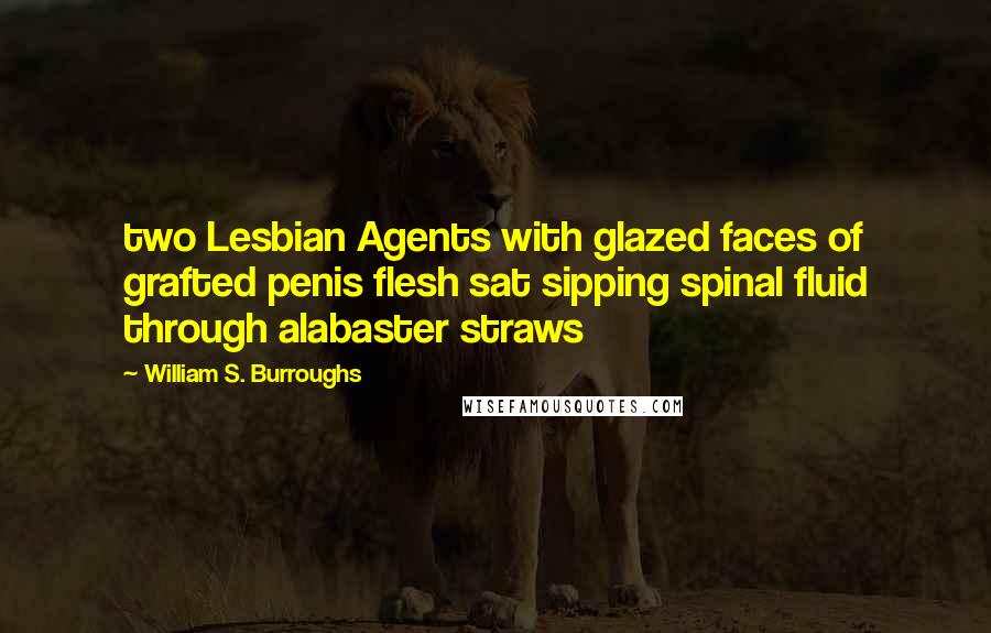 William S. Burroughs Quotes: two Lesbian Agents with glazed faces of grafted penis flesh sat sipping spinal fluid through alabaster straws