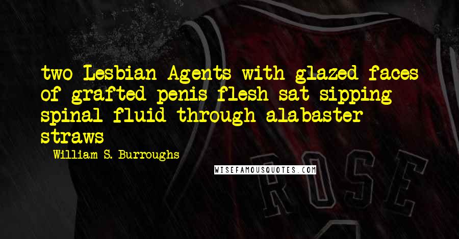 William S. Burroughs Quotes: two Lesbian Agents with glazed faces of grafted penis flesh sat sipping spinal fluid through alabaster straws