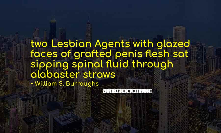 William S. Burroughs Quotes: two Lesbian Agents with glazed faces of grafted penis flesh sat sipping spinal fluid through alabaster straws