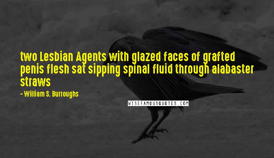 William S. Burroughs Quotes: two Lesbian Agents with glazed faces of grafted penis flesh sat sipping spinal fluid through alabaster straws