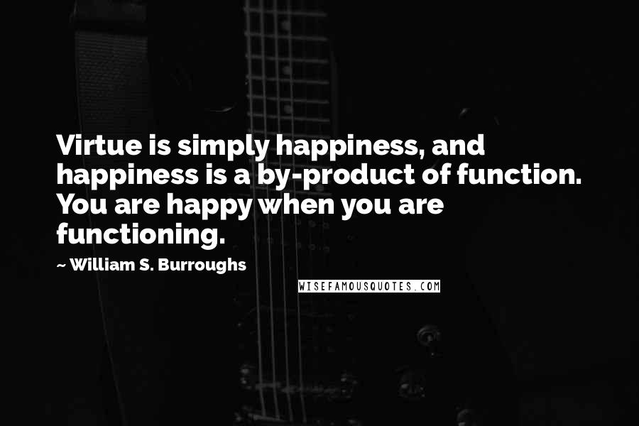 William S. Burroughs Quotes: Virtue is simply happiness, and happiness is a by-product of function. You are happy when you are functioning.