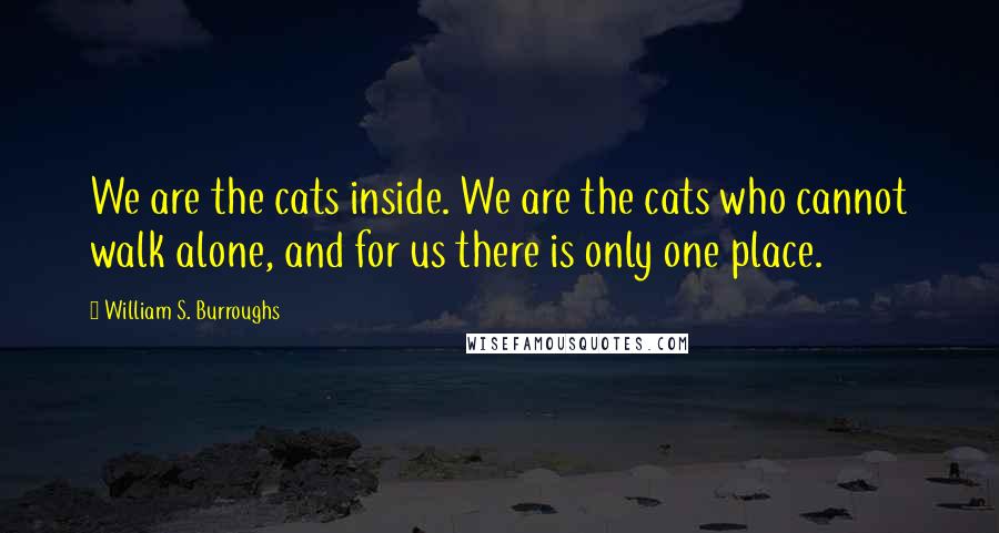 William S. Burroughs Quotes: We are the cats inside. We are the cats who cannot walk alone, and for us there is only one place.