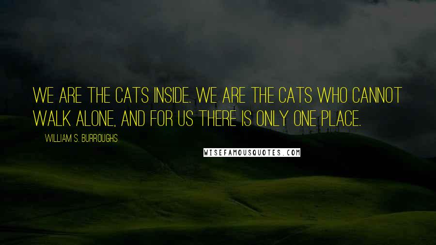 William S. Burroughs Quotes: We are the cats inside. We are the cats who cannot walk alone, and for us there is only one place.